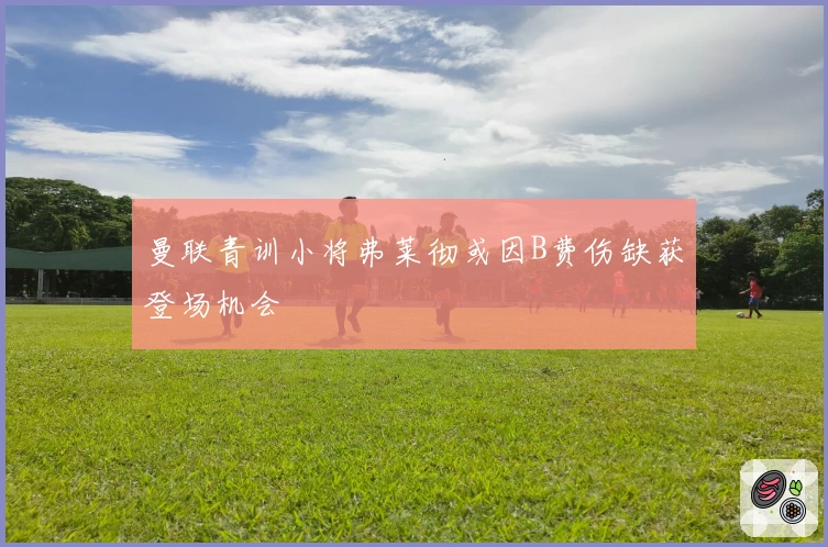 曼联青训小将弗莱彻或因B费伤缺获登场机会