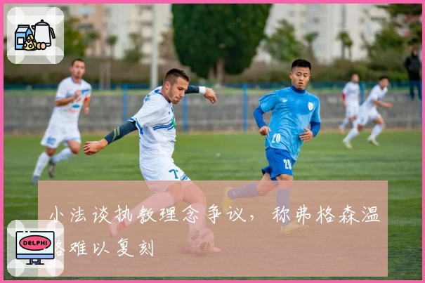 小法谈执教理念争议，称弗格森温格难以复刻