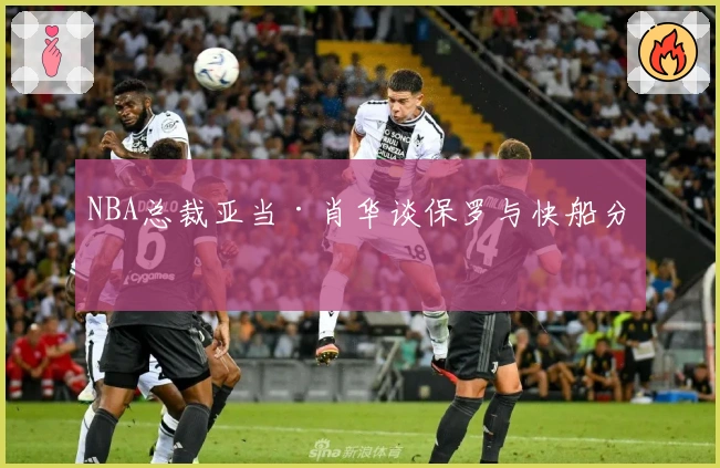 NBA总裁亚当·肖华谈保罗与快船分手