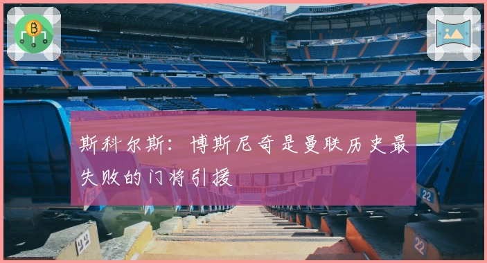 斯科尔斯：博斯尼奇是曼联历史最失败的门将引援