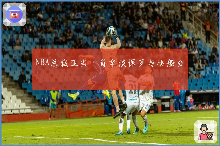 NBA总裁亚当·肖华谈保罗与快船分手