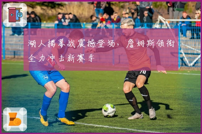 湖人揭幕战震撼登场，詹姆斯领衔全力冲击新赛季