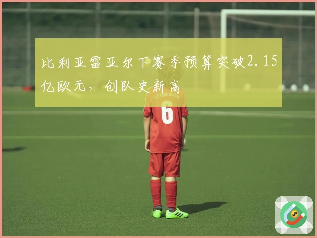 比利亚雷亚尔下赛季预算突破2.15亿欧元，创队史新高