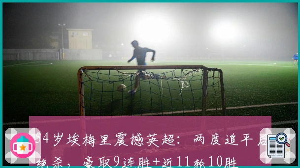 54岁埃梅里震撼英超：两度追平后绝杀，豪取9连胜+近11轮10胜