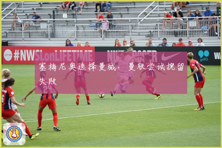 塞梅尼奥选择曼城，曼联尝试挽留失败