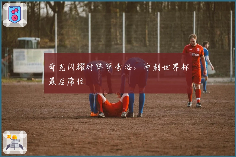 奇克闪耀对阵萨索洛，冲刺世界杯最后席位