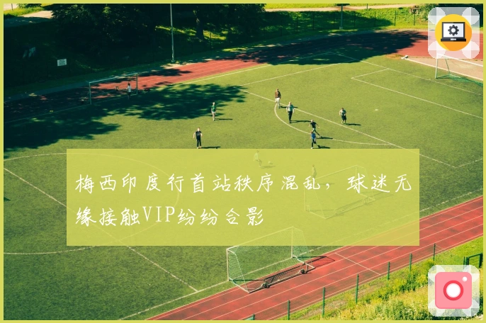 梅西印度行首站秩序混乱，球迷无缘接触VIP纷纷合影