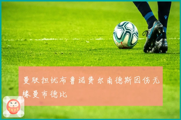 曼联担忧布鲁诺费尔南德斯因伤无缘曼市德比