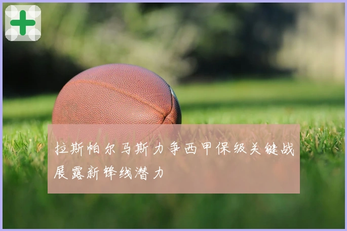 拉斯帕尔马斯力争西甲保级关键战展露新锋线潜力