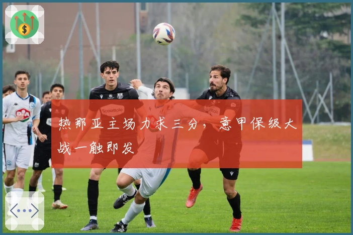 热那亚主场力求三分,意甲保级大战一触即发