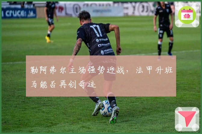 勒阿弗尔主场强势迎战,法甲升班马能否再创奇迹