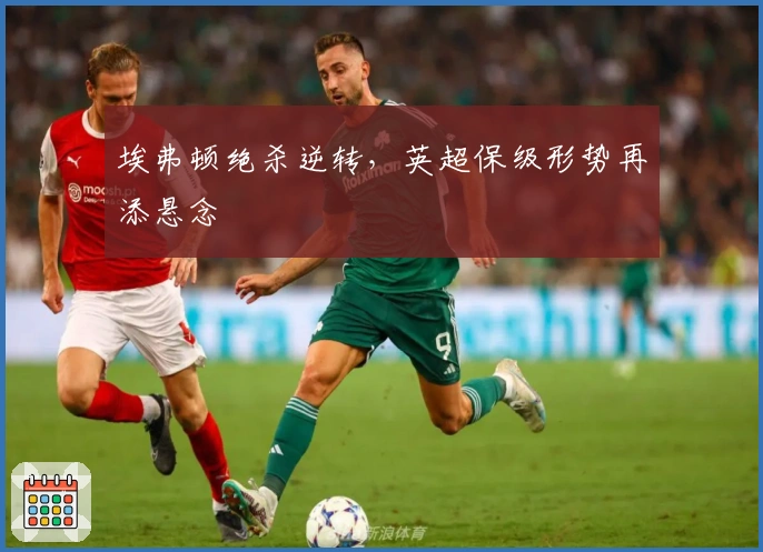 埃弗顿绝杀逆转,英超保级形势再添悬念