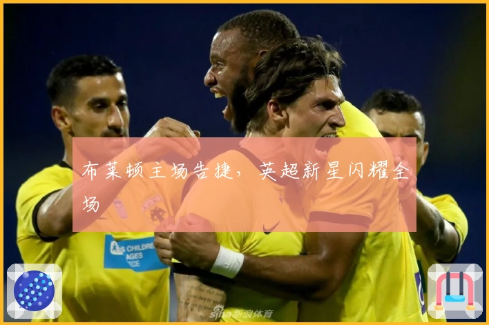 布莱顿主场告捷，英超新星闪耀全场