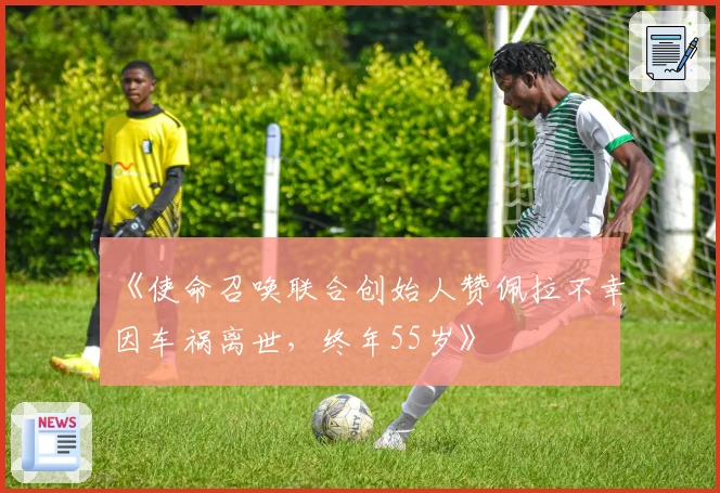 《使命召唤联合创始人赞佩拉不幸因车祸离世，终年55岁》